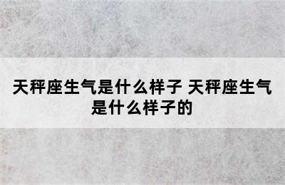 天秤座生气是什么样子 天秤座生气是什么样子的